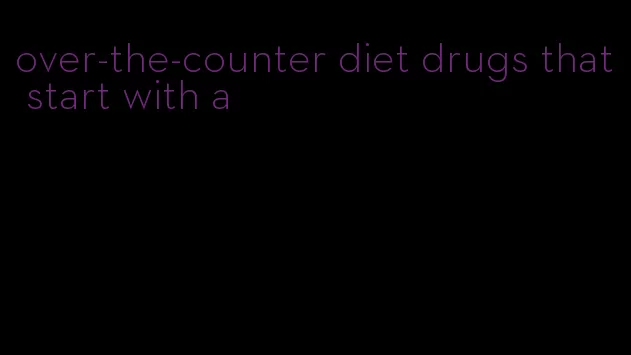 over-the-counter diet drugs that start with a