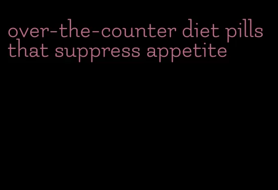 over-the-counter diet pills that suppress appetite