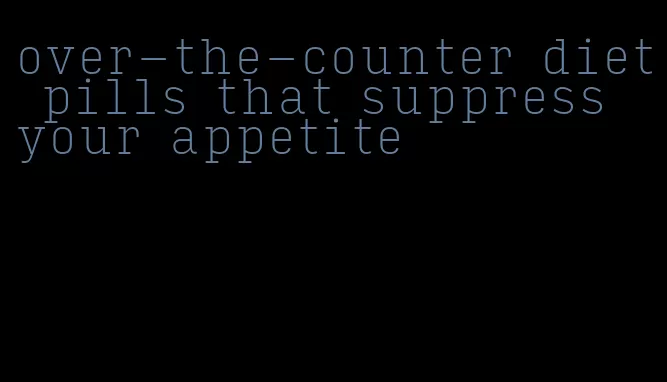 over-the-counter diet pills that suppress your appetite