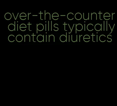 over-the-counter diet pills typically contain diuretics