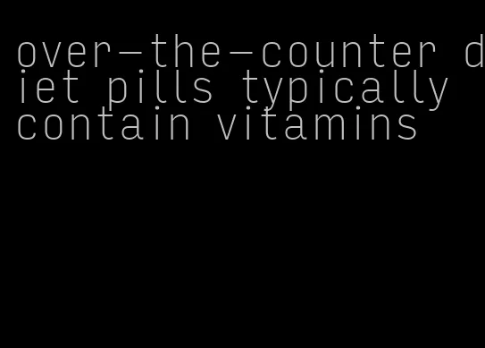 over-the-counter diet pills typically contain vitamins