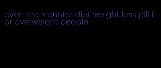 over-the-counter diet weight loss pill for overweight people