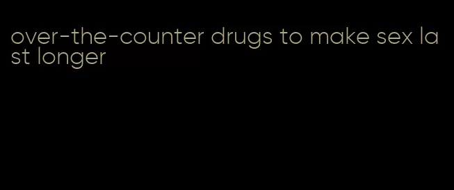 over-the-counter drugs to make sex last longer