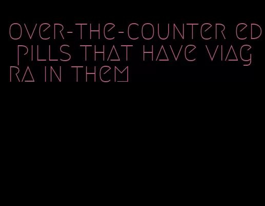 over-the-counter ed pills that have viagra in them