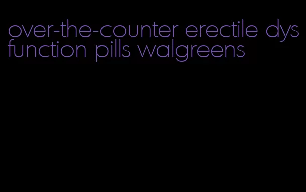 over-the-counter erectile dysfunction pills walgreens