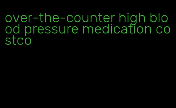 over-the-counter high blood pressure medication costco