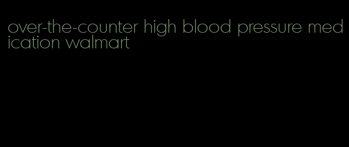 over-the-counter high blood pressure medication walmart