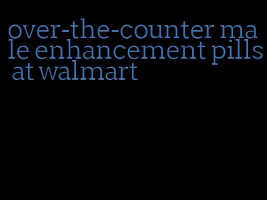 over-the-counter male enhancement pills at walmart