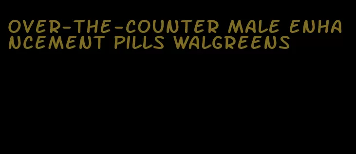 over-the-counter male enhancement pills walgreens