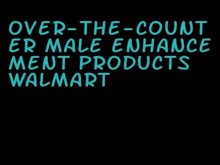 over-the-counter male enhancement products walmart