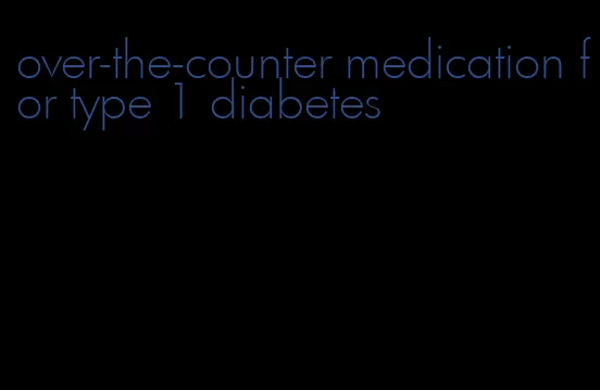 over-the-counter medication for type 1 diabetes