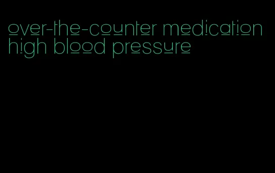 over-the-counter medication high blood pressure