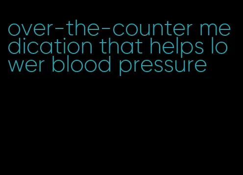 over-the-counter medication that helps lower blood pressure