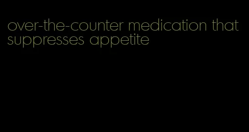 over-the-counter medication that suppresses appetite