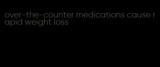 over-the-counter medications cause rapid weight loss