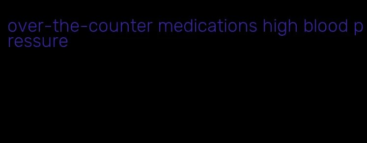 over-the-counter medications high blood pressure