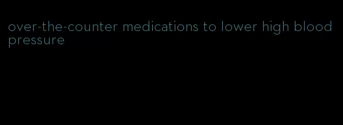 over-the-counter medications to lower high blood pressure