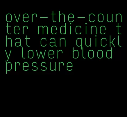 over-the-counter medicine that can quickly lower blood pressure