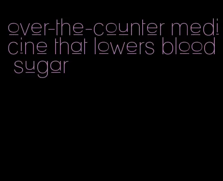 over-the-counter medicine that lowers blood sugar