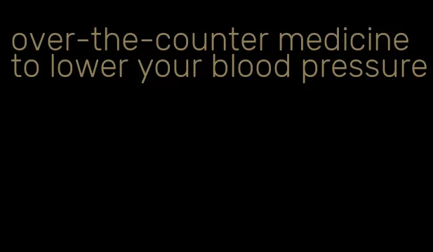 over-the-counter medicine to lower your blood pressure