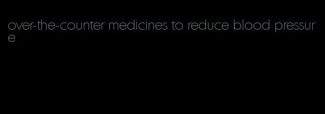 over-the-counter medicines to reduce blood pressure