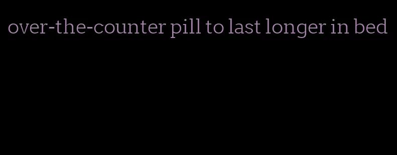 over-the-counter pill to last longer in bed