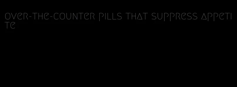 over-the-counter pills that suppress appetite