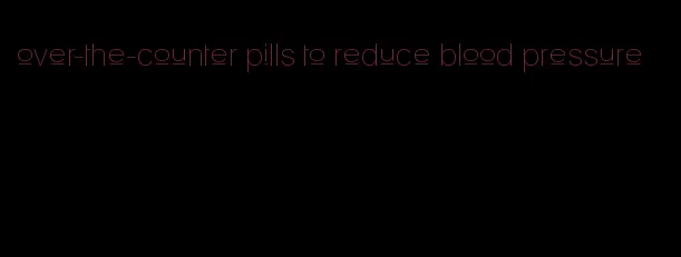 over-the-counter pills to reduce blood pressure