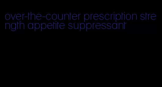 over-the-counter prescription strength appetite suppressant