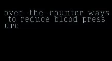 over-the-counter ways to reduce blood pressure