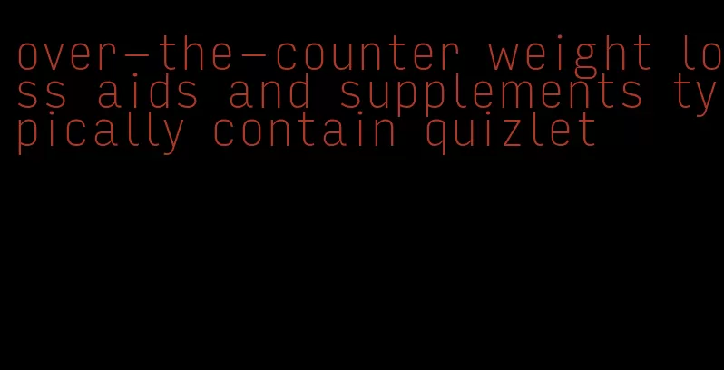 over-the-counter weight loss aids and supplements typically contain quizlet