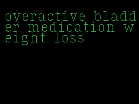 overactive bladder medication weight loss