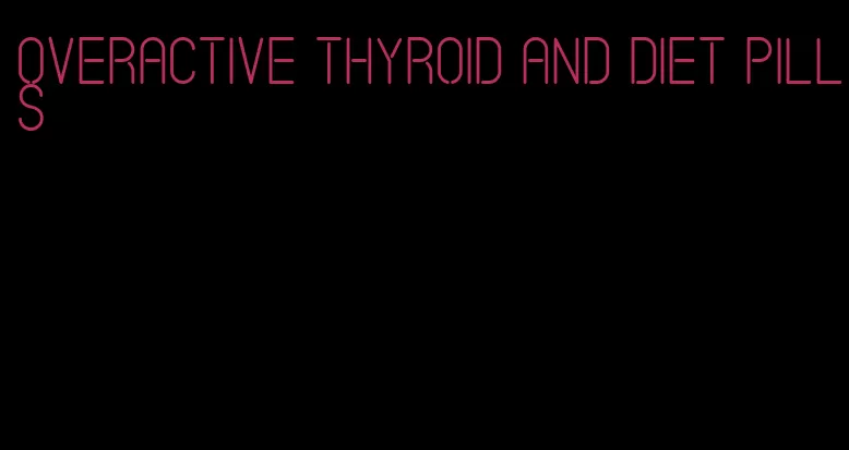 overactive thyroid and diet pills