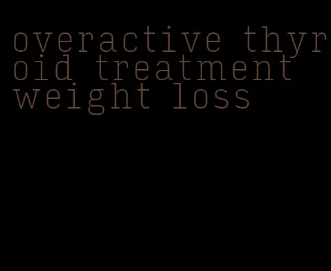 overactive thyroid treatment weight loss