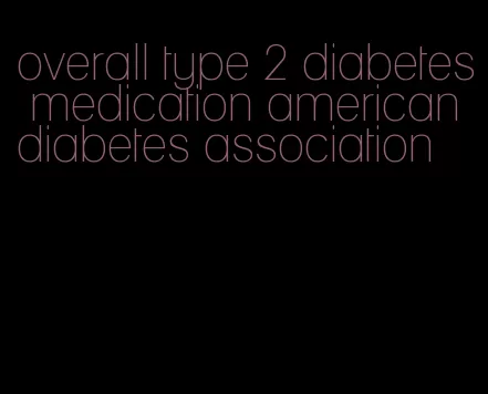 overall type 2 diabetes medication american diabetes association