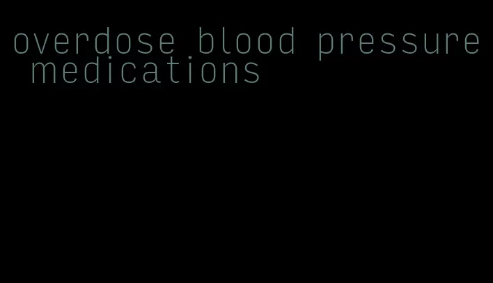 overdose blood pressure medications