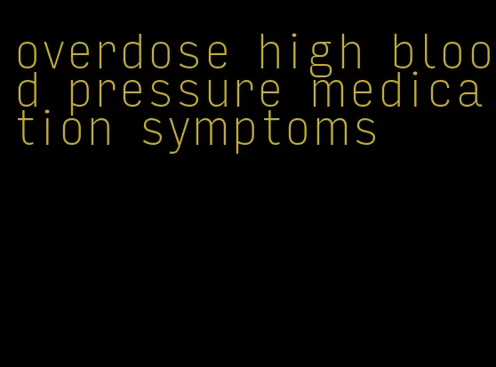 overdose high blood pressure medication symptoms