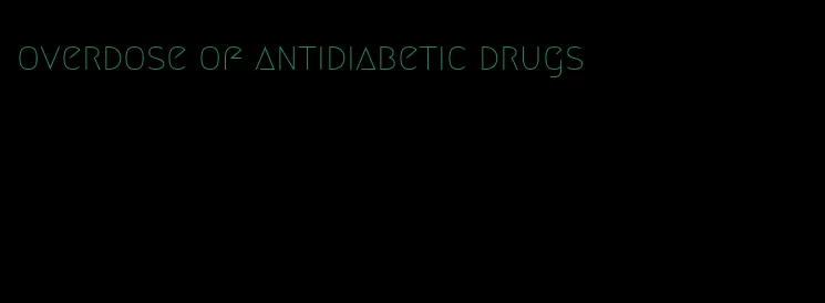 overdose of antidiabetic drugs