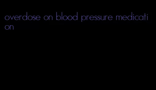 overdose on blood pressure medication