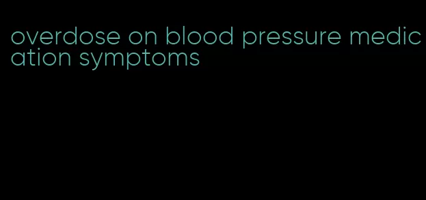 overdose on blood pressure medication symptoms