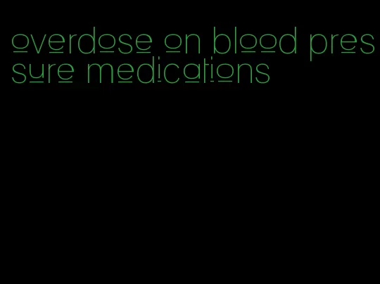 overdose on blood pressure medications