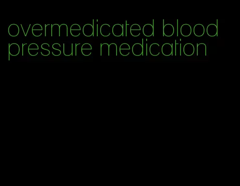 overmedicated blood pressure medication