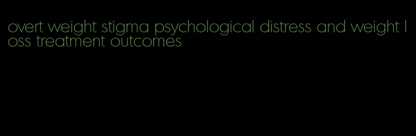 overt weight stigma psychological distress and weight loss treatment outcomes