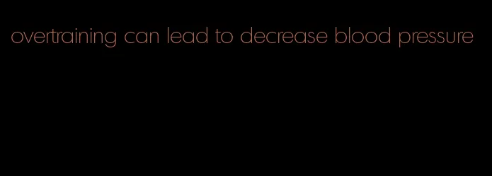 overtraining can lead to decrease blood pressure