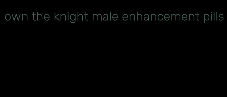 own the knight male enhancement pills