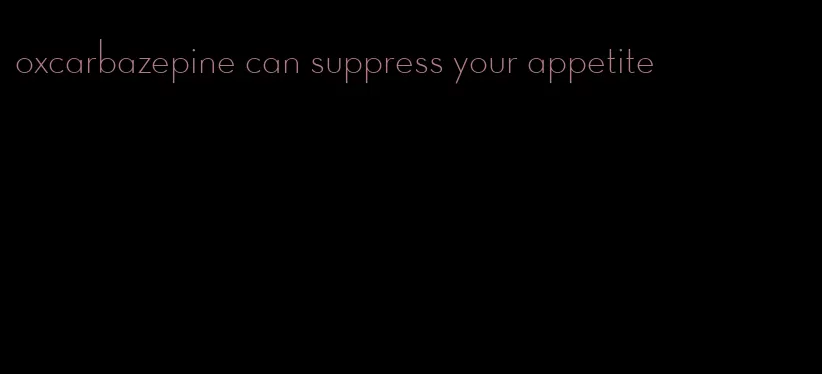 oxcarbazepine can suppress your appetite