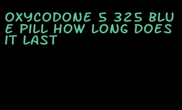 oxycodone 5 325 blue pill how long does it last