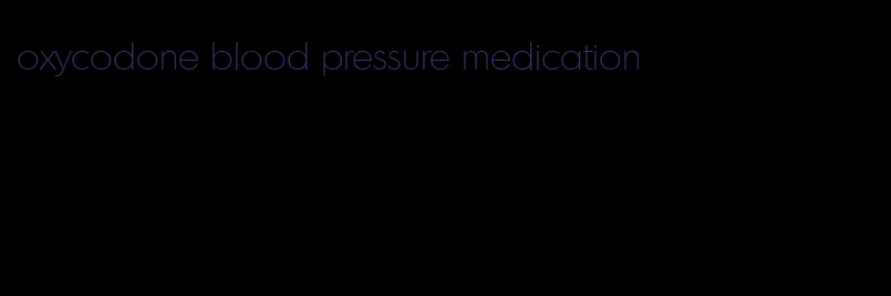 oxycodone blood pressure medication