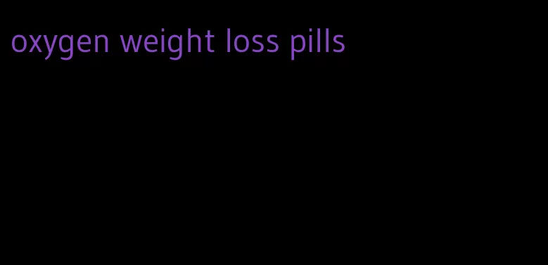 oxygen weight loss pills