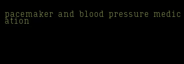 pacemaker and blood pressure medication